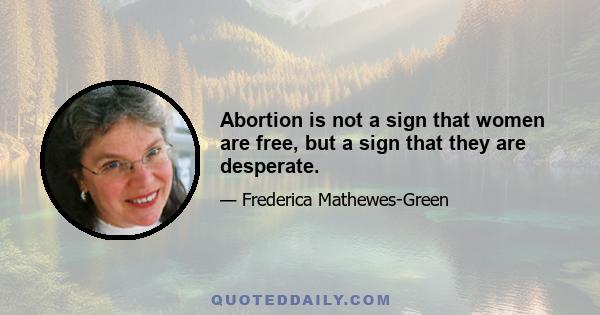 Abortion is not a sign that women are free, but a sign that they are desperate.