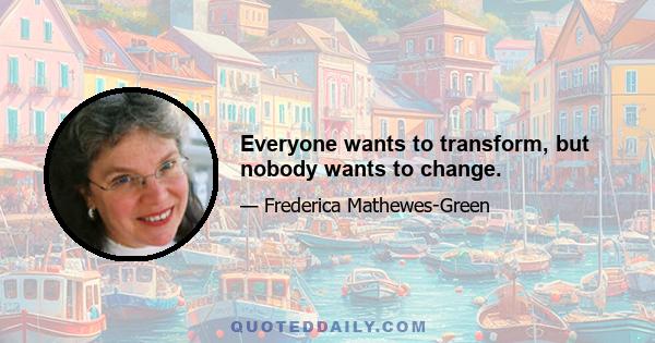 Everyone wants to transform, but nobody wants to change.