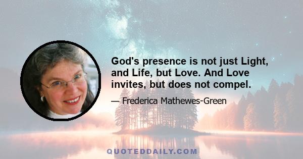 God's presence is not just Light, and Life, but Love. And Love invites, but does not compel.