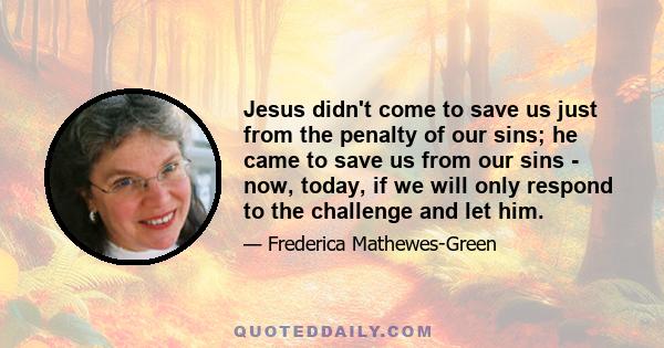 Jesus didn't come to save us just from the penalty of our sins; he came to save us from our sins - now, today, if we will only respond to the challenge and let him.