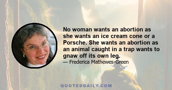 No woman wants an abortion as she wants an ice cream cone or a Porsche. She wants an abortion as an animal caught in a trap wants to gnaw off its own leg.