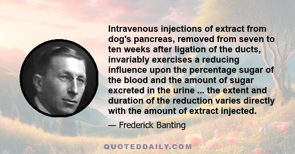 Intravenous injections of extract from dog's pancreas, removed from seven to ten weeks after ligation of the ducts, invariably exercises a reducing influence upon the percentage sugar of the blood and the amount of