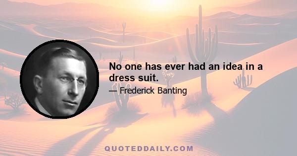 No one has ever had an idea in a dress suit.