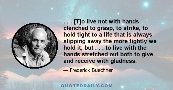 . . . [T]o live not with hands clenched to grasp, to strike, to hold tight to a life that is always slipping away the more tightly we hold it, but . . . to live with the hands stretched out both to give and receive with 