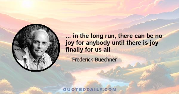 ... in the long run, there can be no joy for anybody until there is joy finally for us all