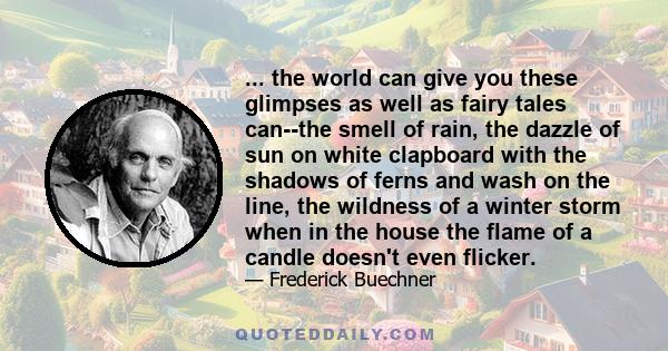 ... the world can give you these glimpses as well as fairy tales can--the smell of rain, the dazzle of sun on white clapboard with the shadows of ferns and wash on the line, the wildness of a winter storm when in the