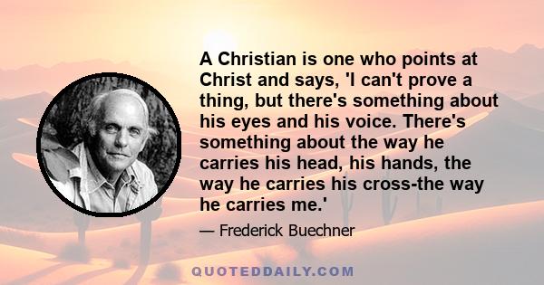 A Christian is one who points at Christ and says, 'I can't prove a thing, but there's something about his eyes and his voice. There's something about the way he carries his head, his hands, the way he carries his