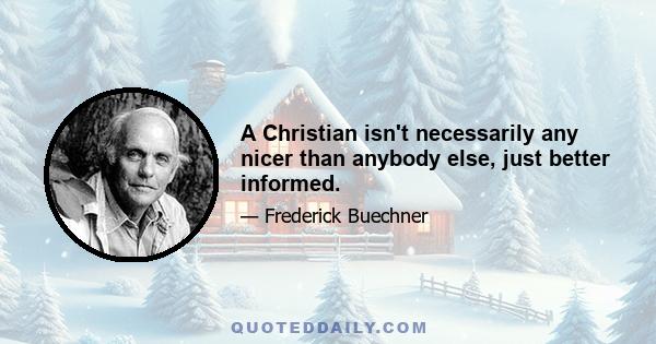 A Christian isn't necessarily any nicer than anybody else, just better informed.