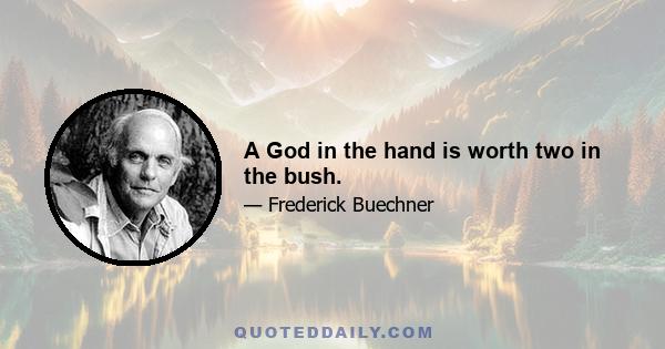 A God in the hand is worth two in the bush.