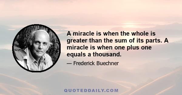 A miracle is when the whole is greater than the sum of its parts. A miracle is when one plus one equals a thousand.