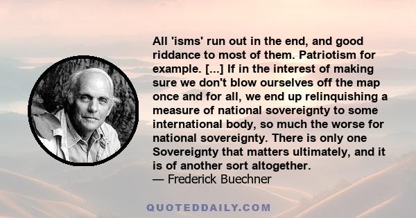 All 'isms' run out in the end, and good riddance to most of them. Patriotism for example. [...] If in the interest of making sure we don't blow ourselves off the map once and for all, we end up relinquishing a measure