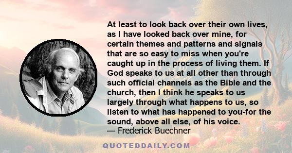 At least to look back over their own lives, as I have looked back over mine, for certain themes and patterns and signals that are so easy to miss when you're caught up in the process of living them. If God speaks to us