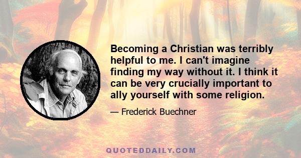 Becoming a Christian was terribly helpful to me. I can't imagine finding my way without it. I think it can be very crucially important to ally yourself with some religion.