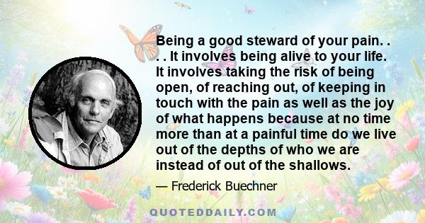 Being a good steward of your pain. . . . It involves being alive to your life. It involves taking the risk of being open, of reaching out, of keeping in touch with the pain as well as the joy of what happens because at