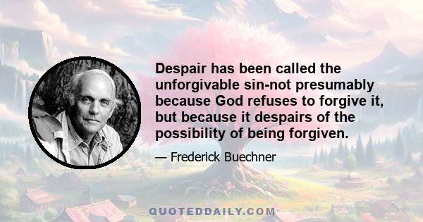 Despair has been called the unforgivable sin-not presumably because God refuses to forgive it, but because it despairs of the possibility of being forgiven.