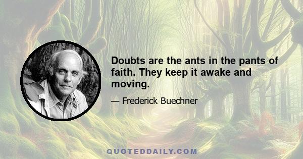 Doubts are the ants in the pants of faith. They keep it awake and moving.