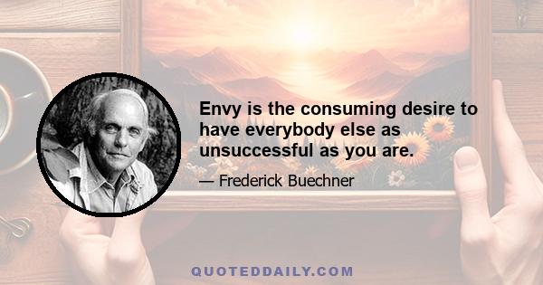 Envy is the consuming desire to have everybody else as unsuccessful as you are.