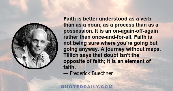 Faith is better understood as a verb than as a noun, as a process than as a possession. It is an on-again-off-again rather than once-and-for-all. Faith is not being sure where you're going but going anyway. A journey