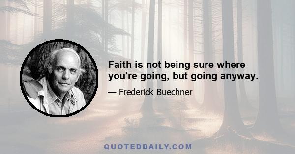 Faith is not being sure where you're going, but going anyway.