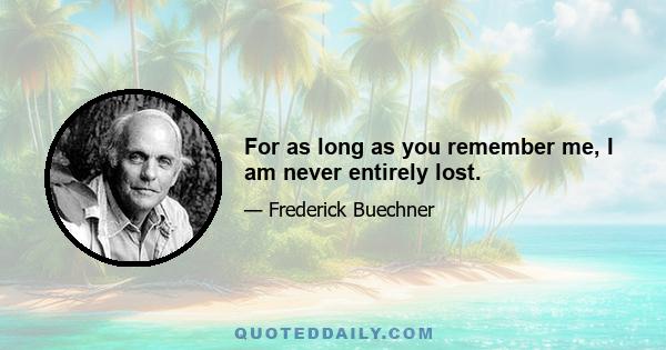 For as long as you remember me, I am never entirely lost.