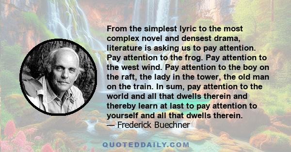 From the simplest lyric to the most complex novel and densest drama, literature is asking us to pay attention. Pay attention to the frog. Pay attention to the west wind. Pay attention to the boy on the raft, the lady in 