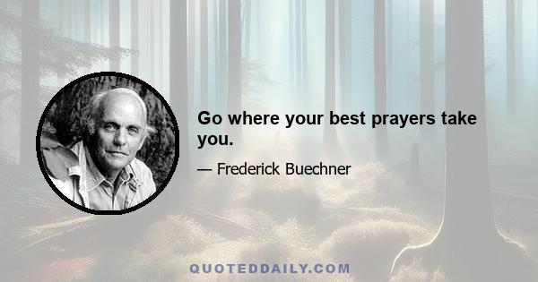 Go where your best prayers take you.