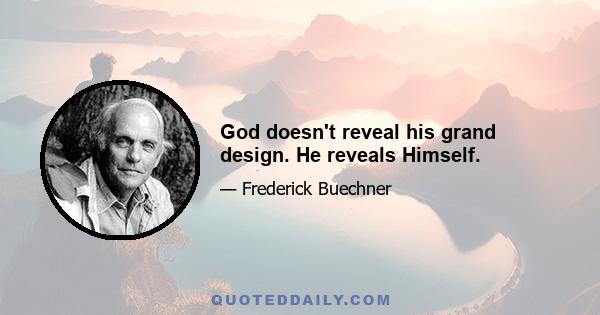 God doesn't reveal his grand design. He reveals Himself.