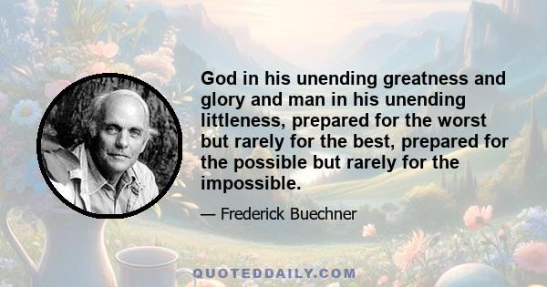 God in his unending greatness and glory and man in his unending littleness, prepared for the worst but rarely for the best, prepared for the possible but rarely for the impossible.