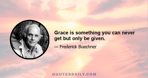 Grace is something you can never get but only be given.