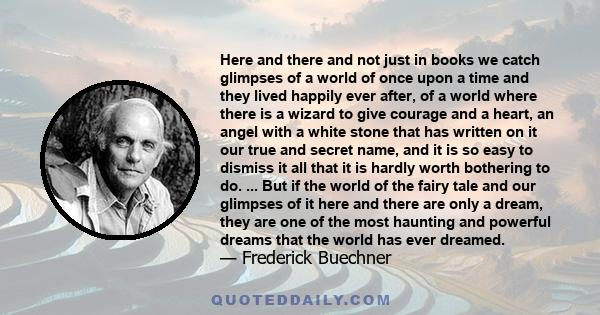 Here and there and not just in books we catch glimpses of a world of once upon a time and they lived happily ever after, of a world where there is a wizard to give courage and a heart, an angel with a white stone that