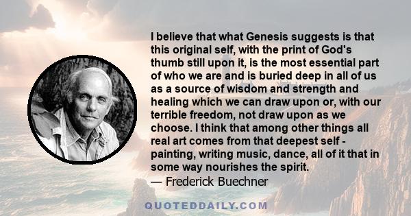 I believe that what Genesis suggests is that this original self, with the print of God's thumb still upon it, is the most essential part of who we are and is buried deep in all of us as a source of wisdom and strength