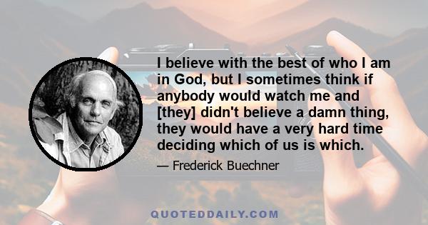 I believe with the best of who I am in God, but I sometimes think if anybody would watch me and [they] didn't believe a damn thing, they would have a very hard time deciding which of us is which.