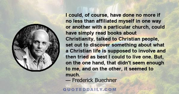 I could, of course, have done no more if no less than affiliated myself in one way or another with a particular church, could have simply read books about Christianity, talked to Christian people, set out to discover