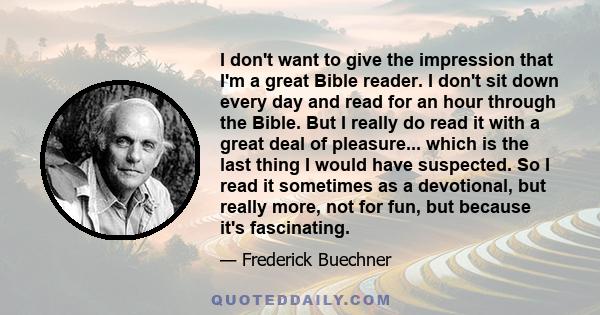 I don't want to give the impression that I'm a great Bible reader. I don't sit down every day and read for an hour through the Bible. But I really do read it with a great deal of pleasure... which is the last thing I