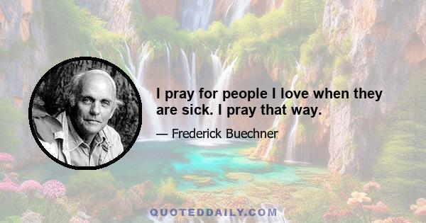 I pray for people I love when they are sick. I pray that way.