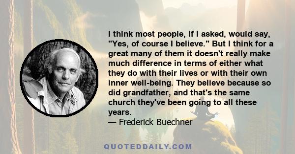 I think most people, if I asked, would say, Yes, of course I believe. But I think for a great many of them it doesn't really make much difference in terms of either what they do with their lives or with their own inner