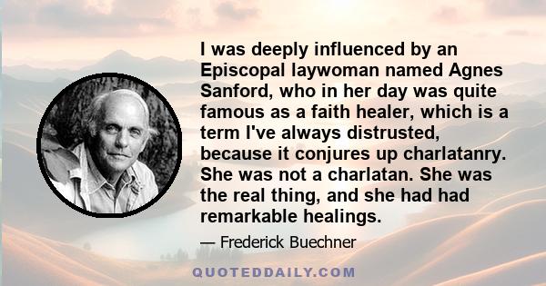 I was deeply influenced by an Episcopal laywoman named Agnes Sanford, who in her day was quite famous as a faith healer, which is a term I've always distrusted, because it conjures up charlatanry. She was not a