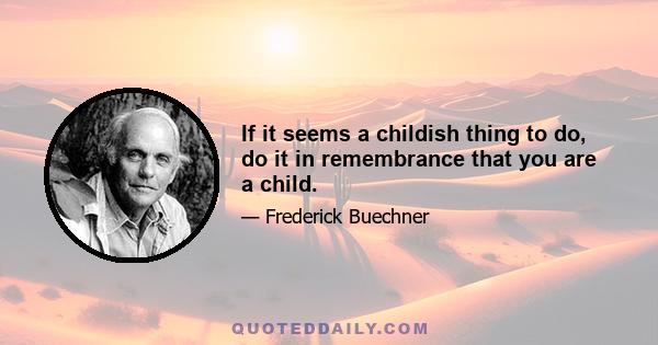 If it seems a childish thing to do, do it in remembrance that you are a child.