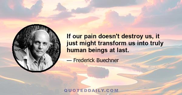 If our pain doesn't destroy us, it just might transform us into truly human beings at last.