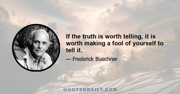 If the truth is worth telling, it is worth making a fool of yourself to tell it.