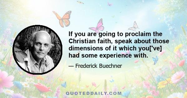 If you are going to proclaim the Christian faith, speak about those dimensions of it which you['ve] had some experience with.