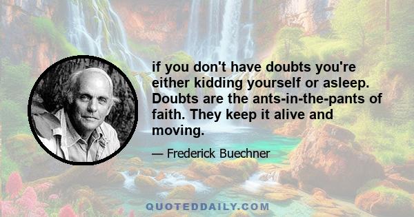 if you don't have doubts you're either kidding yourself or asleep. Doubts are the ants-in-the-pants of faith. They keep it alive and moving.