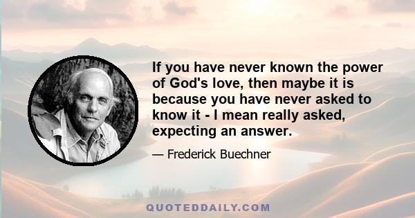 If you have never known the power of God's love, then maybe it is because you have never asked to know it - I mean really asked, expecting an answer.