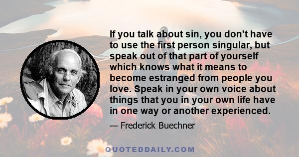 If you talk about sin, you don't have to use the first person singular, but speak out of that part of yourself which knows what it means to become estranged from people you love. Speak in your own voice about things