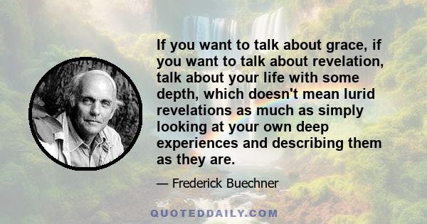 If you want to talk about grace, if you want to talk about revelation, talk about your life with some depth, which doesn't mean lurid revelations as much as simply looking at your own deep experiences and describing