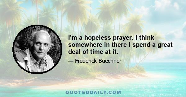 I'm a hopeless prayer. I think somewhere in there I spend a great deal of time at it.