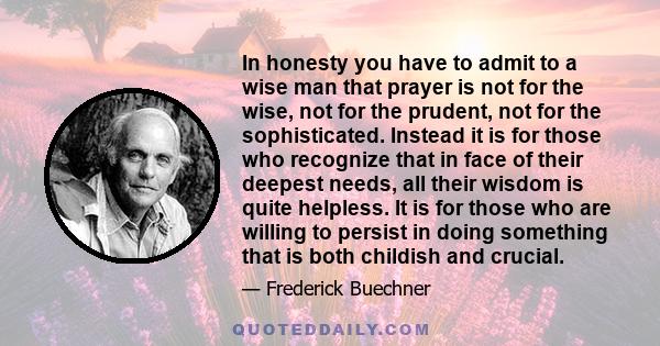 In honesty you have to admit to a wise man that prayer is not for the wise, not for the prudent, not for the sophisticated. Instead it is for those who recognize that in face of their deepest needs, all their wisdom is