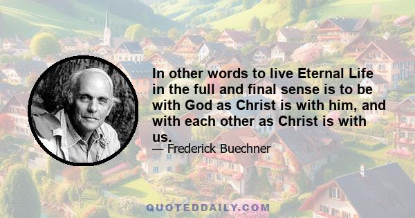 In other words to live Eternal Life in the full and final sense is to be with God as Christ is with him, and with each other as Christ is with us.