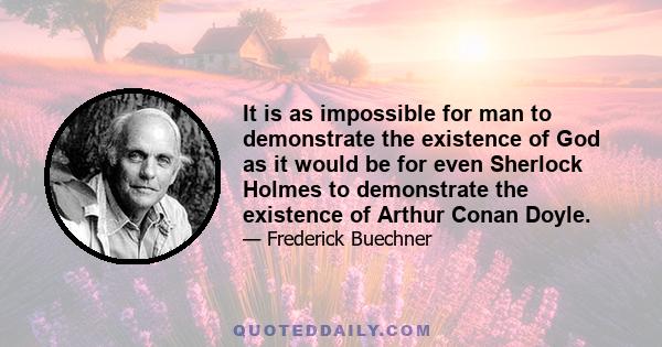 It is as impossible for man to demonstrate the existence of God as it would be for even Sherlock Holmes to demonstrate the existence of Arthur Conan Doyle.