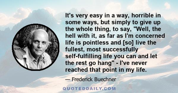 It's very easy in a way, horrible in some ways, but simply to give up the whole thing, to say, Well, the hell with it, as far as I'm concerned life is pointless and [so] live the fullest, most successfully